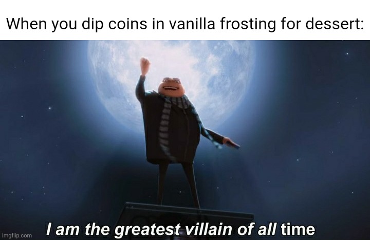 Coins | When you dip coins in vanilla frosting for dessert: | image tagged in i am the greatest villain of all time,funny,memes,maybe i am a monster,dessert,blank white template | made w/ Imgflip meme maker