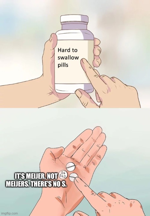 Hard To Swallow Pills Meme | IT’S MEIJER, NOT MEIJERS. THERE’S NO S. | image tagged in memes,hard to swallow pills,michigan,grocery store,pronunciation,spelling | made w/ Imgflip meme maker