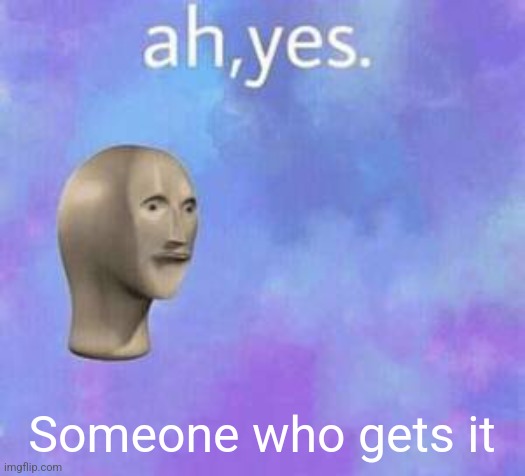 Ah yes | Someone who gets it | image tagged in ah yes | made w/ Imgflip meme maker