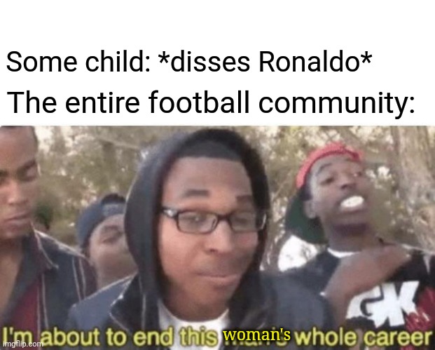 Where's she now! | The entire football community:; Some child: *disses Ronaldo*; woman's | image tagged in i am about to end this man s whole career | made w/ Imgflip meme maker