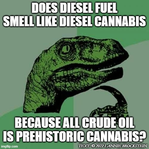 Cannabisaur | DOES DIESEL FUEL SMELL LIKE DIESEL CANNABIS; BECAUSE ALL CRUDE OIL IS PREHISTORIC CANNABIS? TEXT: © 2022 LANNIE BROCKSTEIN. | image tagged in memes,philosoraptor,cannabis,oil,climate change | made w/ Imgflip meme maker