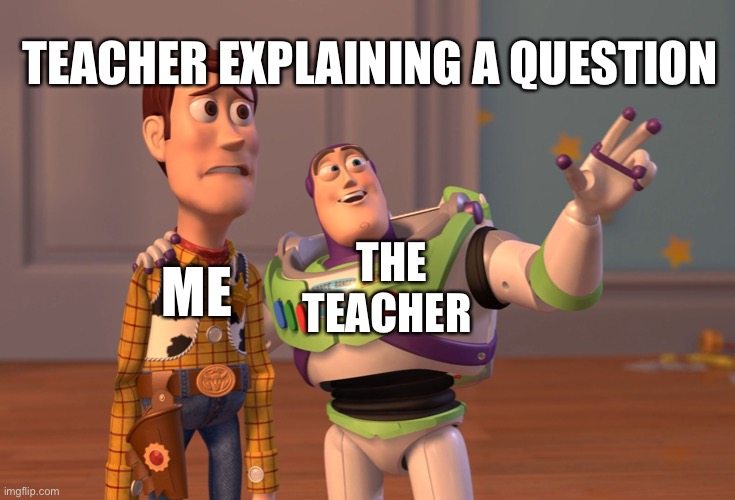 X, X Everywhere Meme | TEACHER EXPLAINING A QUESTION; ME; THE TEACHER | image tagged in memes,x x everywhere | made w/ Imgflip meme maker