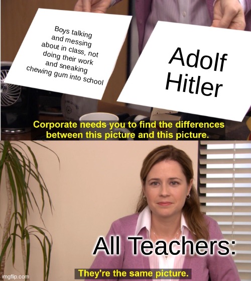 Evil Children | Boys talking and messing about in class, not doing their work and sneaking chewing gum into school; Adolf Hitler; All Teachers: | image tagged in memes,they're the same picture | made w/ Imgflip meme maker