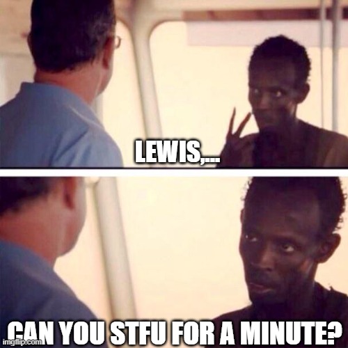 yes | LEWIS,... CAN YOU STFU FOR A MINUTE? | image tagged in memes,captain phillips - i'm the captain now | made w/ Imgflip meme maker