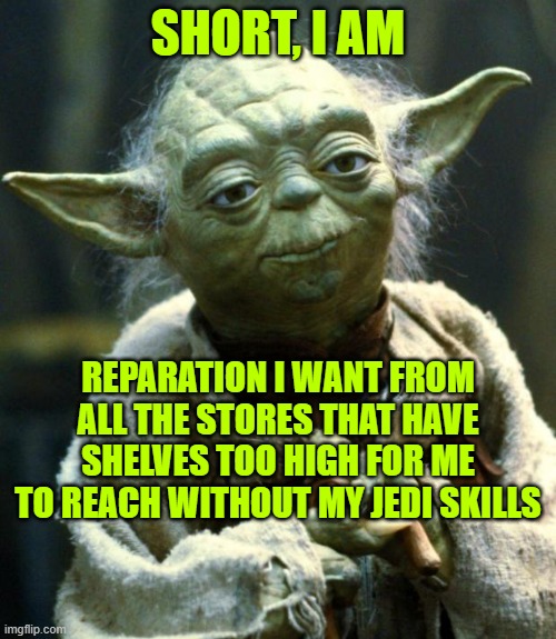 Star Wars Yoda Meme | SHORT, I AM; REPARATION I WANT FROM ALL THE STORES THAT HAVE SHELVES TOO HIGH FOR ME TO REACH WITHOUT MY JEDI SKILLS | image tagged in memes,star wars yoda | made w/ Imgflip meme maker