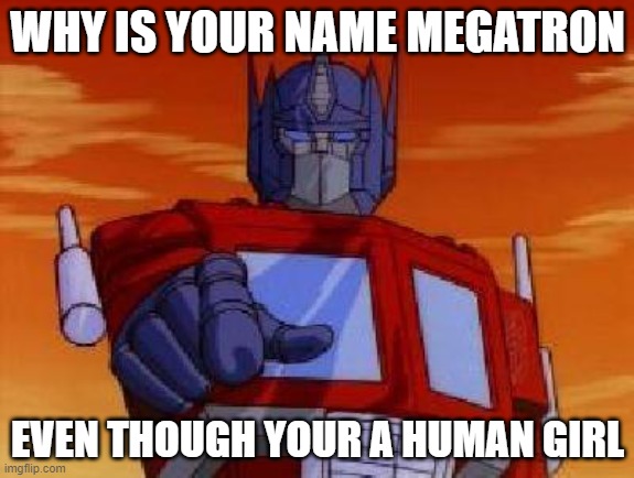 if you get it you get it | WHY IS YOUR NAME MEGATRON; EVEN THOUGH YOUR A HUMAN GIRL | image tagged in optimus prime | made w/ Imgflip meme maker