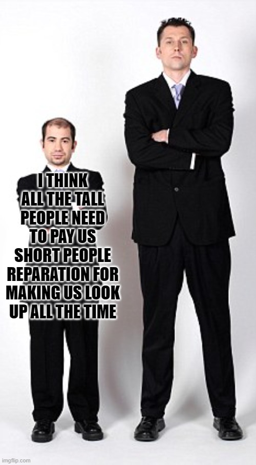 Tall and short | I THINK ALL THE TALL PEOPLE NEED TO PAY US SHORT PEOPLE REPARATION FOR MAKING US LOOK UP ALL THE TIME | image tagged in tall and short | made w/ Imgflip meme maker