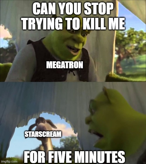 To true tbh | CAN YOU STOP TRYING TO KILL ME; MEGATRON; STARSCREAM; FOR FIVE MINUTES | image tagged in shrek five minutes | made w/ Imgflip meme maker