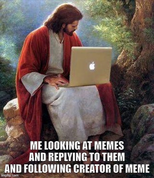 here a meme | ME LOOKING AT MEMES AND REPLYING TO THEM AND FOLLOWING CREATOR OF MEME | image tagged in jesusmacbook | made w/ Imgflip meme maker