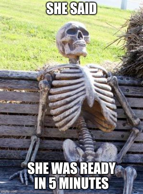 Waiting Skeleton Meme | SHE SAID; SHE WAS READY IN 5 MINUTES | image tagged in memes,waiting skeleton | made w/ Imgflip meme maker