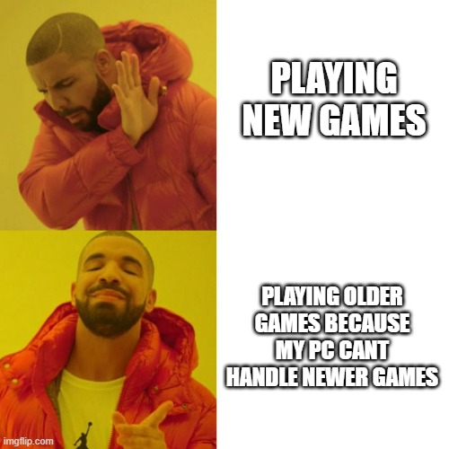 Drake Blank | PLAYING NEW GAMES; PLAYING OLDER GAMES BECAUSE MY PC CANT HANDLE NEWER GAMES | image tagged in drake blank | made w/ Imgflip meme maker