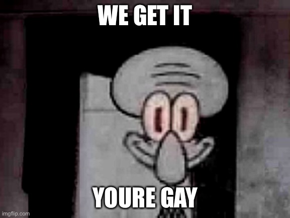 Staring Squidward | WE GET IT; YOURE GAY | image tagged in staring squidward | made w/ Imgflip meme maker