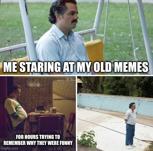 why are we here bro | ME STARING AT MY OLD MEMES; FOR HOURS TRYING TO REMEMBER WHY THEY WERE FUNNY | image tagged in memes,sad pablo escobar | made w/ Imgflip meme maker