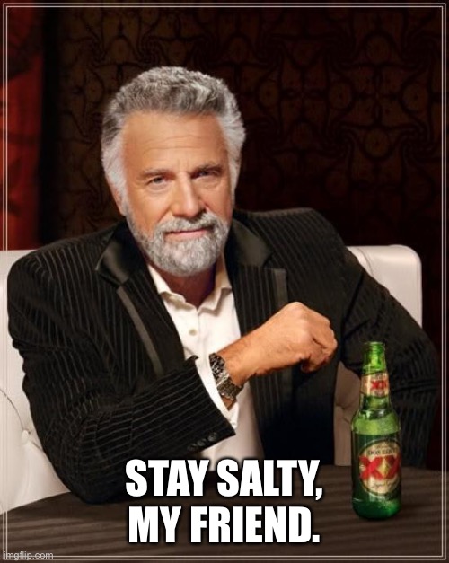 Stay salty, my friend. | STAY SALTY, MY FRIEND. | image tagged in memes,the most interesting man in the world | made w/ Imgflip meme maker