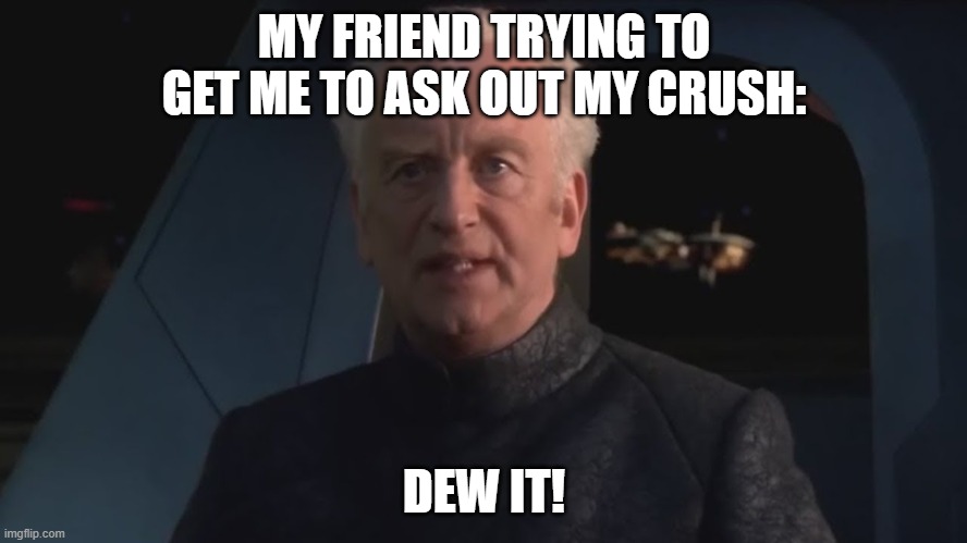 Should I ask her out? | MY FRIEND TRYING TO GET ME TO ASK OUT MY CRUSH:; DEW IT! | image tagged in dew it | made w/ Imgflip meme maker