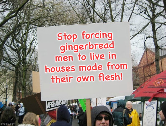 Gingerbread | Stop forcing  gingerbread men to live in houses made from their own flesh! | image tagged in protest sign meme | made w/ Imgflip meme maker