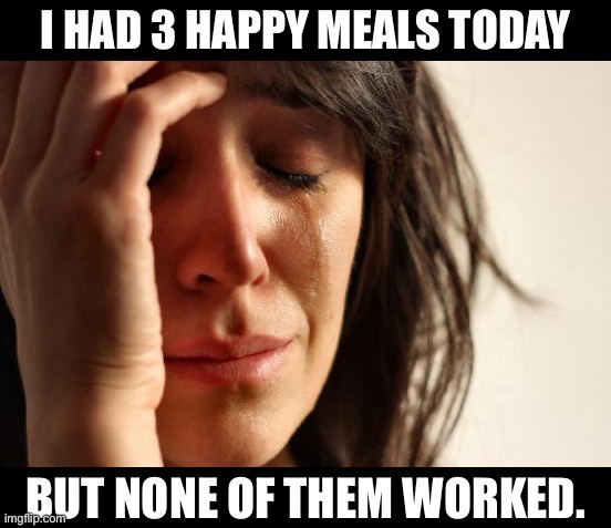 Not happy | I HAD 3 HAPPY MEALS TODAY; BUT NONE OF THEM WORKED. | image tagged in memes,first world problems | made w/ Imgflip meme maker