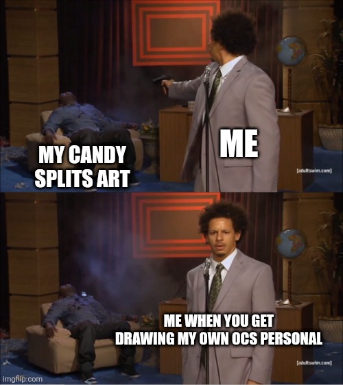 My drawing ocs | ME; MY CANDY SPLITS ART; ME WHEN YOU GET DRAWING MY OWN OCS PERSONAL | image tagged in memes,who killed hannibal,my ocs,candy splits,dank memes,funny memes | made w/ Imgflip meme maker