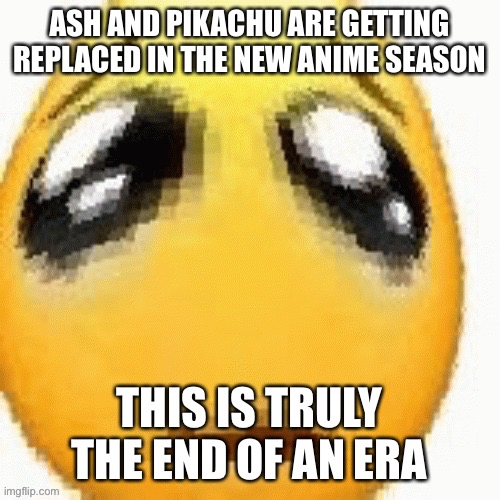 I don’t even really watch the anime, but this is so sad | ASH AND PIKACHU ARE GETTING REPLACED IN THE NEW ANIME SEASON; THIS IS TRULY THE END OF AN ERA | image tagged in big sad emoji | made w/ Imgflip meme maker