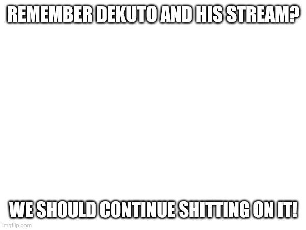 REMEMBER DEKUTO AND HIS STREAM? WE SHOULD CONTINUE SHITTING ON IT! | made w/ Imgflip meme maker