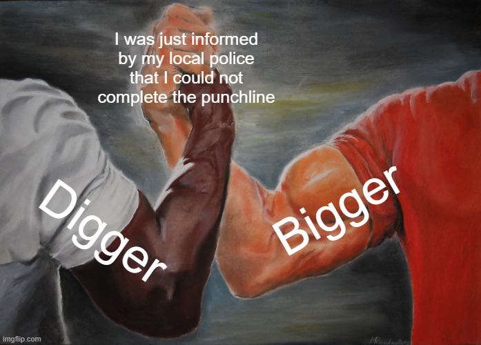 lol | I was just informed by my local police that I could not complete the punchline; Bigger; Digger | image tagged in memes,epic handshake | made w/ Imgflip meme maker