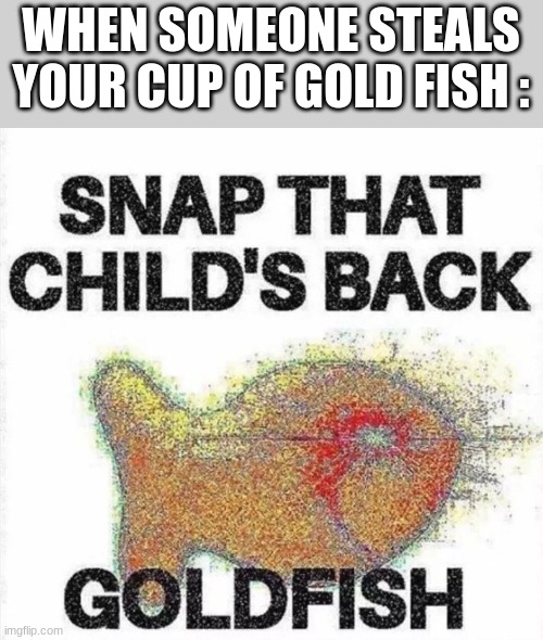 SNAP THAT CHILDS BACK |  WHEN SOMEONE STEALS YOUR CUP OF GOLD FISH : | image tagged in goldfish,funny,lol,relatable,memes | made w/ Imgflip meme maker