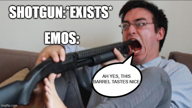 isug | SHOTGUN:*EXISTS*; EMOS:; AH YES, THIS BARREL TASTES NICE | image tagged in filthy frank shotgun | made w/ Imgflip meme maker