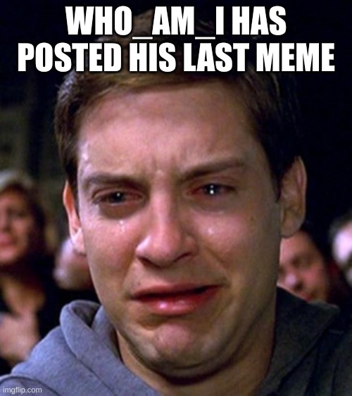 crying peter parker | WHO_AM_I HAS POSTED HIS LAST MEME | image tagged in crying peter parker | made w/ Imgflip meme maker