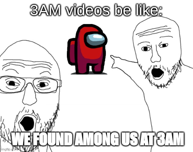 These videos are cringe | 3AM videos be like:; WE FOUND AMONG US AT 3AM | image tagged in soyjak pointing | made w/ Imgflip meme maker