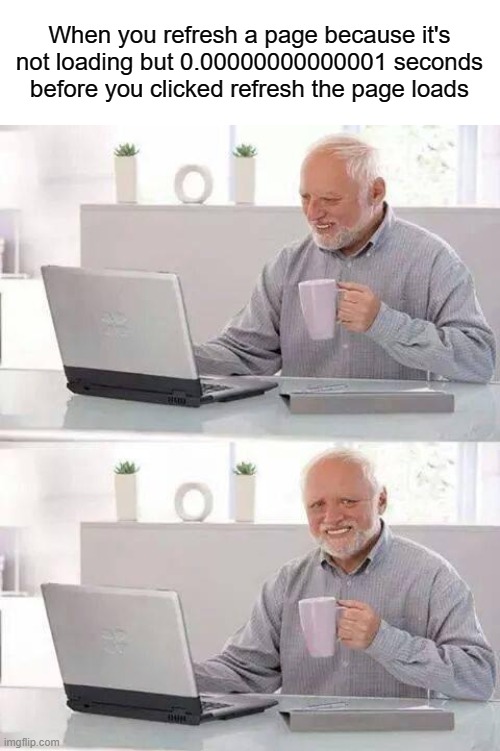 pain | When you refresh a page because it's not loading but 0.00000000000001 seconds before you clicked refresh the page loads | image tagged in memes,hide the pain harold | made w/ Imgflip meme maker