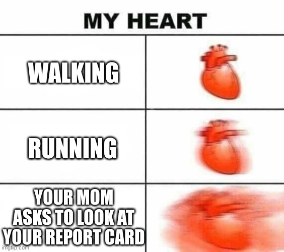 Im just gonna start burning them | WALKING; RUNNING; YOUR MOM ASKS TO LOOK AT YOUR REPORT CARD | image tagged in my heart blank | made w/ Imgflip meme maker