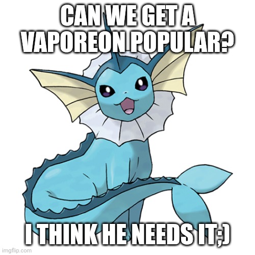 CAN WE GET A VAPOREON POPULAR? I THINK HE NEEDS IT;) | made w/ Imgflip meme maker