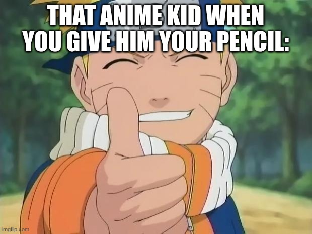 naruto thumbs up | THAT ANIME KID WHEN YOU GIVE HIM YOUR PENCIL: | image tagged in naruto thumbs up | made w/ Imgflip meme maker