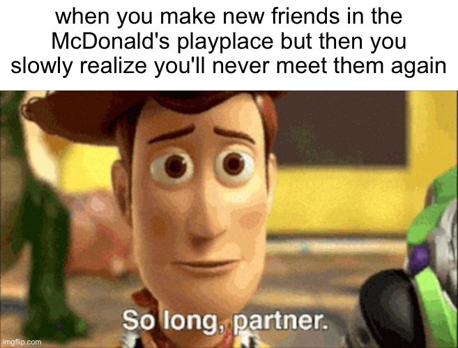 i miss my friends | when you make new friends in the McDonald's playplace but then you slowly realize you'll never meet them again | image tagged in so long partner | made w/ Imgflip meme maker