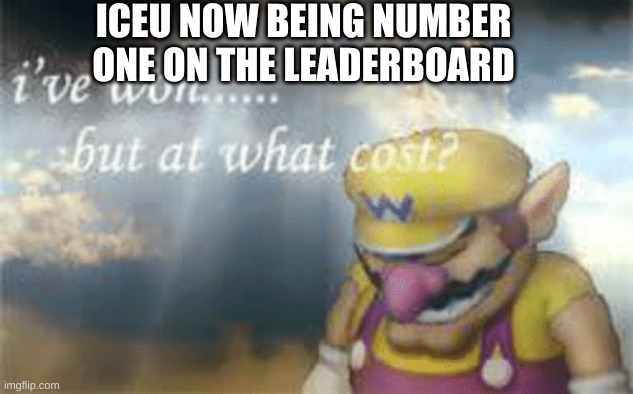 Thank you who_am_i |  ICEU NOW BEING NUMBER ONE ON THE LEADERBOARD | image tagged in i've won but at what cost,who_am_i,iceu | made w/ Imgflip meme maker