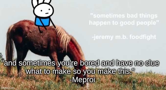 sometimes bad things happen to good people -jeremy m.b foodfight | "and sometimes you're bored and have no clue
what to make so you make this."

  -Meproi | image tagged in sometimes bad things happen to good people -jeremy m b foodfight | made w/ Imgflip meme maker