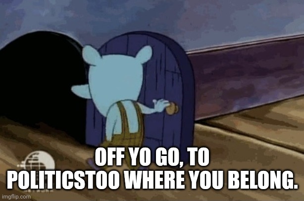 leaving room | OFF YO GO, TO POLITICSTOO WHERE YOU BELONG. | image tagged in leaving room | made w/ Imgflip meme maker