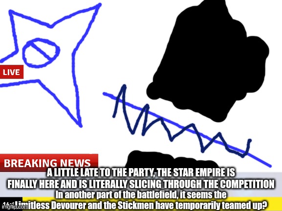 In other news, the Banisher has begun to create his own empire and is already intergalactic | A LITTLE LATE TO THE PARTY, THE STAR EMPIRE IS FINALLY HERE AND IS LITERALLY SLICING THROUGH THE COMPETITION; In another part of the battlefield, it seems the Limitless Devourer and the Stickmen have temporarily teamed up? | made w/ Imgflip meme maker