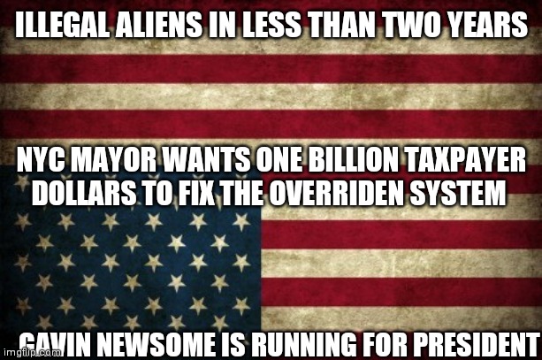 Five Million | ILLEGAL ALIENS IN LESS THAN TWO YEARS; NYC MAYOR WANTS ONE BILLION TAXPAYER DOLLARS TO FIX THE OVERRIDEN SYSTEM; GAVIN NEWSOME IS RUNNING FOR PRESIDENT | image tagged in upside down american flag,you get what you vote for | made w/ Imgflip meme maker