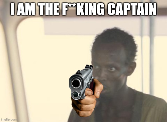 I'm The Captain Now | I AM THE F**KING CAPTAIN | image tagged in memes,i'm the captain now | made w/ Imgflip meme maker
