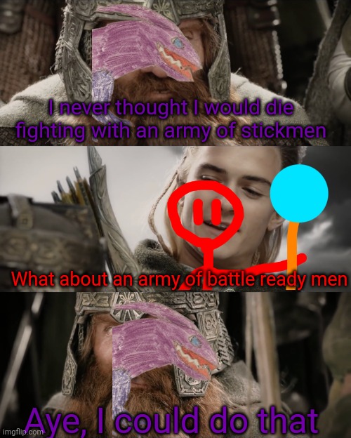 Aye, I Could Do That Blank | I never thought I would die fighting with an army of stickmen What about an army of battle ready men Aye, I could do that | image tagged in aye i could do that blank | made w/ Imgflip meme maker