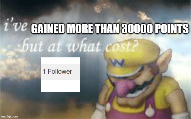 Hah, no wonder... | GAINED MORE THAN 30000 POINTS | image tagged in i've won but at what cost,memes | made w/ Imgflip meme maker