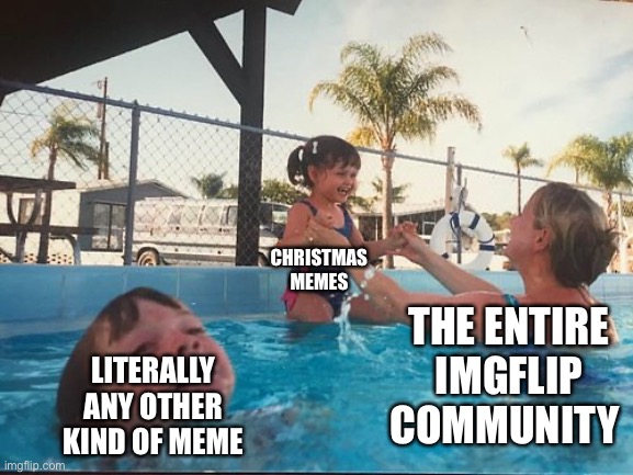 Why | CHRISTMAS MEMES; LITERALLY ANY OTHER KIND OF MEME; THE ENTIRE IMGFLIP COMMUNITY | image tagged in drowning kid in the pool,christmas,imgflip,meme,true story | made w/ Imgflip meme maker