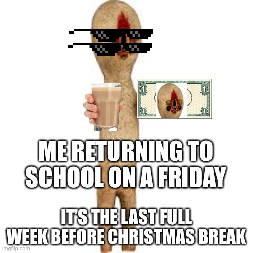 Friday of last full week of December before Christmas break | ME RETURNING TO SCHOOL ON A FRIDAY; IT’S THE LAST FULL WEEK BEFORE CHRISTMAS BREAK | image tagged in scp,friday,money,memes | made w/ Imgflip meme maker