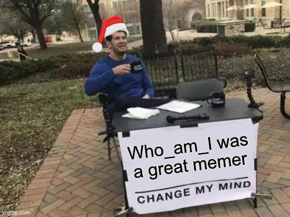 Change My Mind Meme | Who_am_I was a great memer | image tagged in memes,change my mind | made w/ Imgflip meme maker