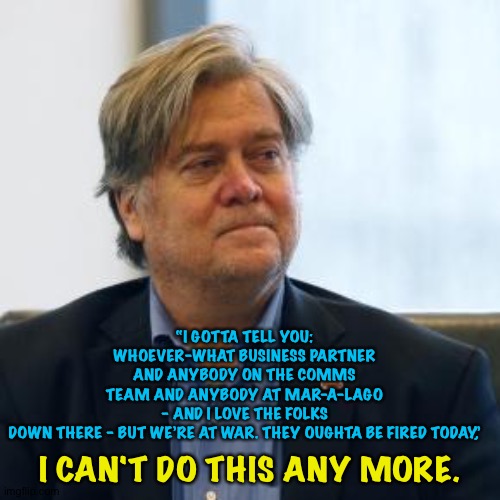 Steve Bannon and Trump NFTs | “I GOTTA TELL YOU: WHOEVER–WHAT BUSINESS PARTNER AND ANYBODY ON THE COMMS TEAM AND ANYBODY AT MAR-A-LAGO – AND I LOVE THE FOLKS DOWN THERE – BUT WE’RE AT WAR. THEY OUGHTA BE FIRED TODAY,”; I CAN'T DO THIS ANY MORE. | image tagged in steve bannon | made w/ Imgflip meme maker