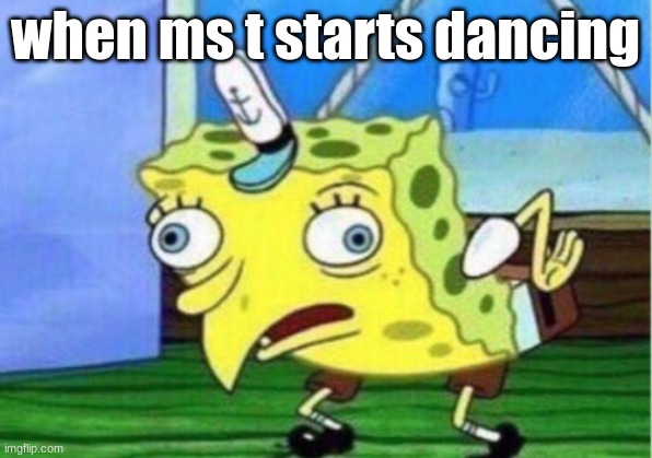 Mocking Spongebob | when ms t starts dancing | image tagged in memes,mocking spongebob | made w/ Imgflip meme maker