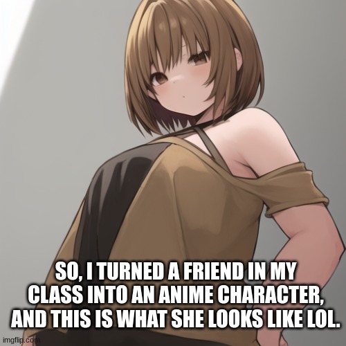 Welp... | SO, I TURNED A FRIEND IN MY CLASS INTO AN ANIME CHARACTER, AND THIS IS WHAT SHE LOOKS LIKE LOL. | made w/ Imgflip meme maker