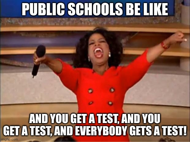 Oprah You Get A | PUBLIC SCHOOLS BE LIKE; AND YOU GET A TEST, AND YOU GET A TEST, AND EVERYBODY GETS A TEST! | image tagged in memes,oprah you get a | made w/ Imgflip meme maker