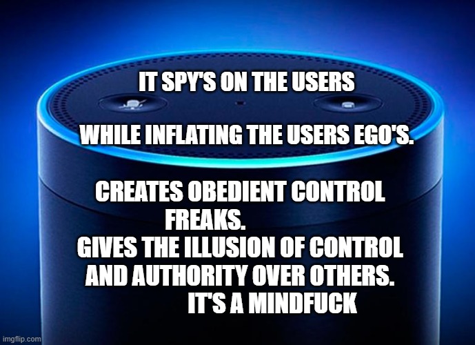 Alexa | IT SPY'S ON THE USERS                         WHILE INFLATING THE USERS EGO'S. CREATES OBEDIENT CONTROL FREAKS.                GIVES THE ILLUSION OF CONTROL AND AUTHORITY OVER OTHERS.                IT'S A MINDFUCK | image tagged in alexa | made w/ Imgflip meme maker